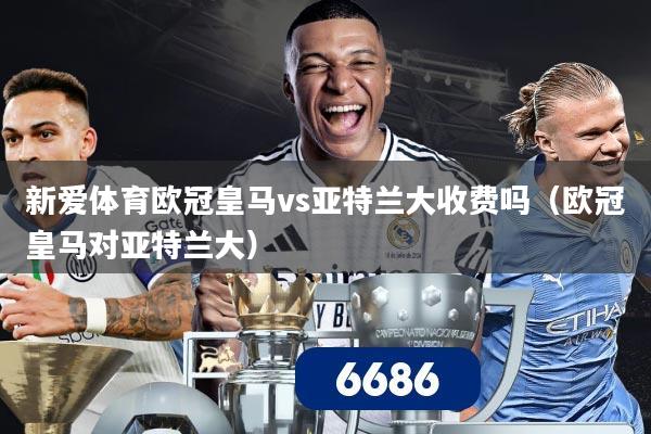 新爱体育欧冠皇马vs亚特兰大收费吗（欧冠皇马对亚特兰大）