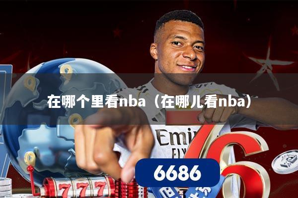在哪个里看nba（在哪儿看nba）