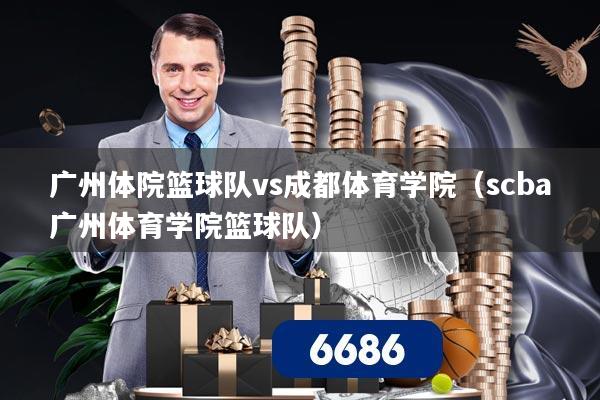 广州体院篮球队vs成都体育学院（scba广州体育学院篮球队）