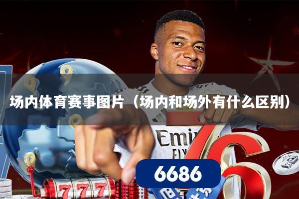 场内体育赛事图片（场内和场外有什么区别）