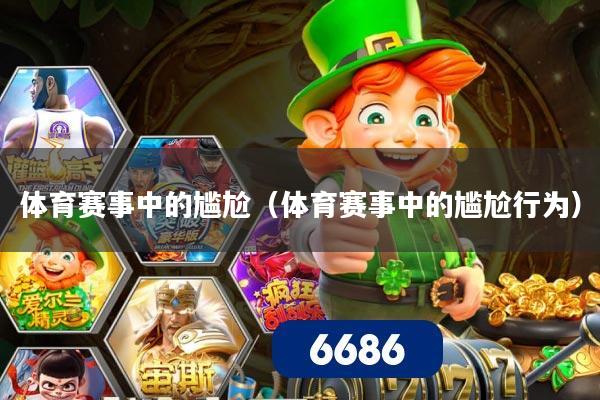体育赛事中的尴尬（体育赛事中的尴尬行为）